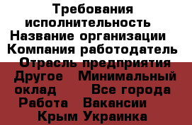 Требования исполнительность › Название организации ­ Компания-работодатель › Отрасль предприятия ­ Другое › Минимальный оклад ­ 1 - Все города Работа » Вакансии   . Крым,Украинка